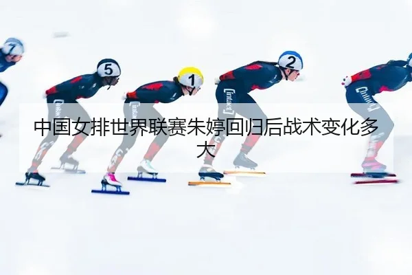 中国女排世界联赛朱婷回归后战术变化多大