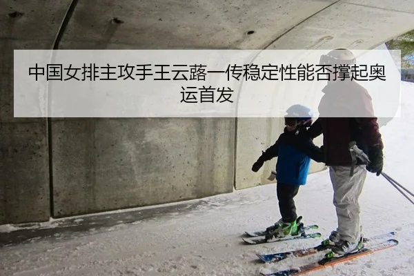 中国女排主攻手王云蕗一传稳定性能否撑起奥运首发